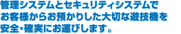 管理システムとセキュリティシステムでお客様からお預かりした大切な遊技機を安全・確実にお運びします。