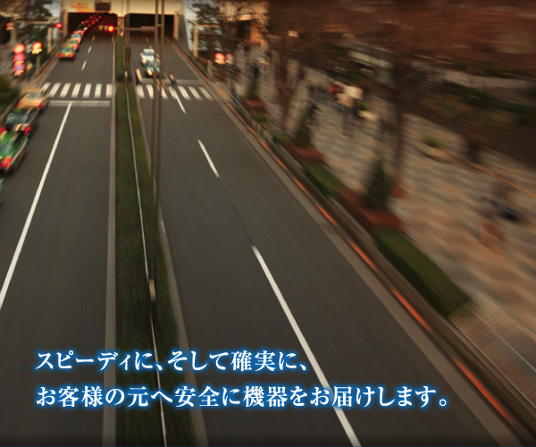 スピーディに、そして確実に、お客様の元へ安全に機器をお届けします。