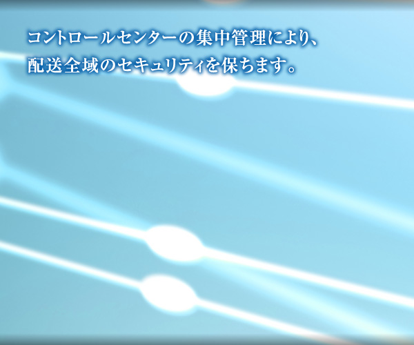 コントロールセンターの集中管理により、配送全域のセキュリティを保ちます。